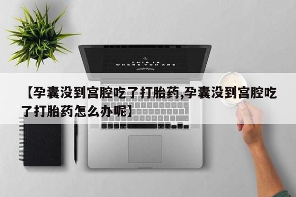 米非米索打胎药专卖微信【孕囊没到宫腔吃了打胎药,孕囊没到宫腔吃了打胎药怎么办呢】