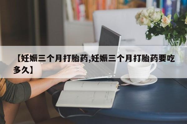 米非米索打胎药专卖微信【妊娠三个月打胎药,妊娠三个月打胎药要吃多久】