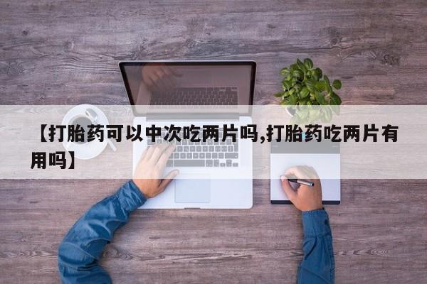 米非米索打胎药专卖微信【打胎药可以中次吃两片吗,打胎药吃两片有用吗】