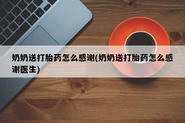 米非米索打胎药专卖微信奶奶送打胎药怎么感谢(奶奶送打胎药怎么感谢医生)