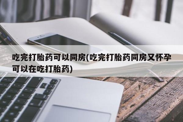 米非米索打胎药专卖微信吃完打胎药可以同房(吃完打胎药同房又怀孕可以在吃打胎药)