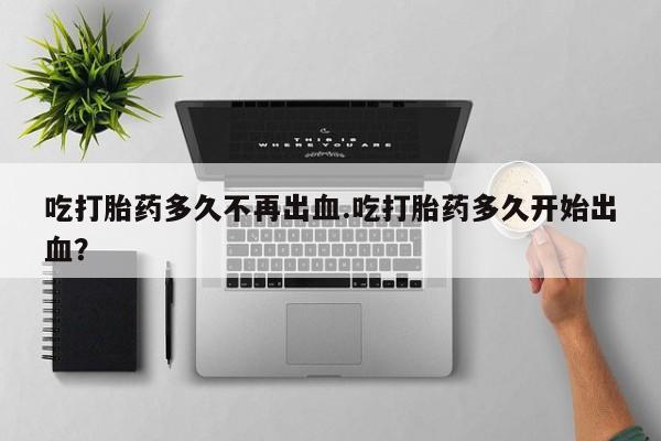 米非米索打胎药专卖微信吃打胎药多久不再出血.吃打胎药多久开始出血？
