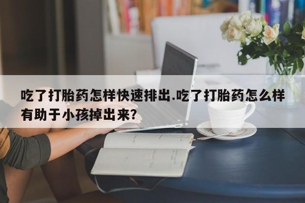 米非米索打胎药专卖微信吃了打胎药怎样快速排出.吃了打胎药怎么样有助于小孩掉出来？