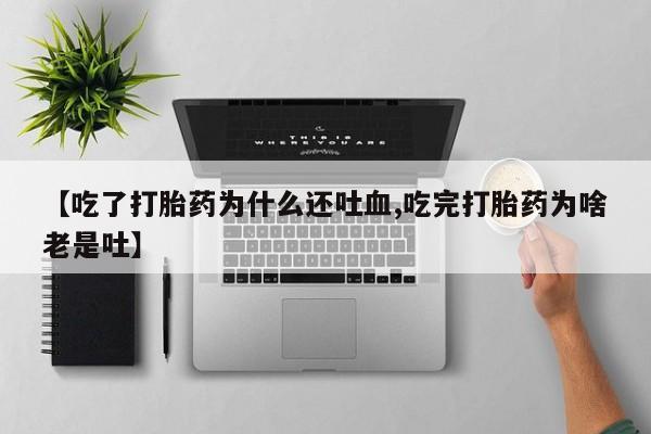 米非米索打胎药专卖微信【吃了打胎药为什么还吐血,吃完打胎药为啥老是吐】