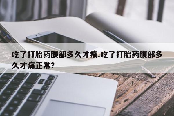 米非米索打胎药专卖微信吃了打胎药腹部多久才痛.吃了打胎药腹部多久才痛正常？