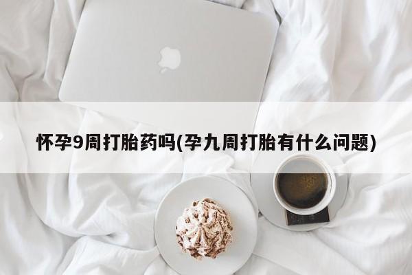 米非米索打胎药专卖微信怀孕9周打胎药吗(孕九周打胎有什么问题)