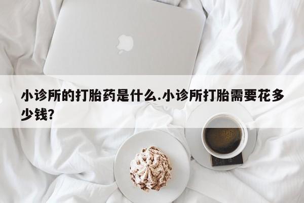 米非米索打胎药专卖微信小诊所的打胎药是什么.小诊所打胎需要花多少钱？