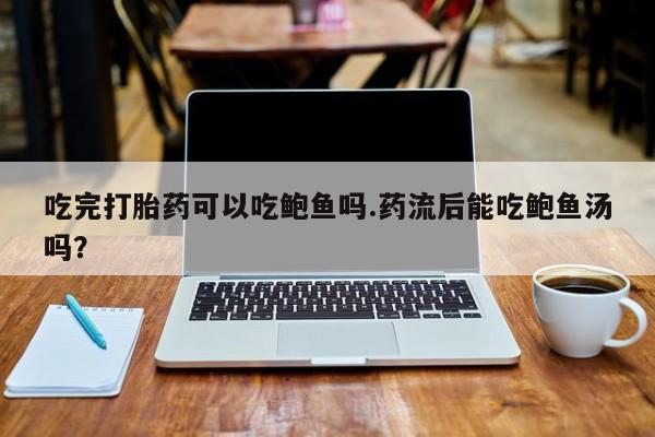 米非米索打胎药专卖微信吃完打胎药可以吃鲍鱼吗.药流后能吃鲍鱼汤吗？