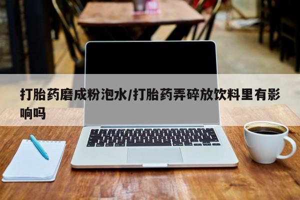 米非米索打胎药专卖微信打胎药磨成粉泡水/打胎药弄碎放饮料里有影响吗