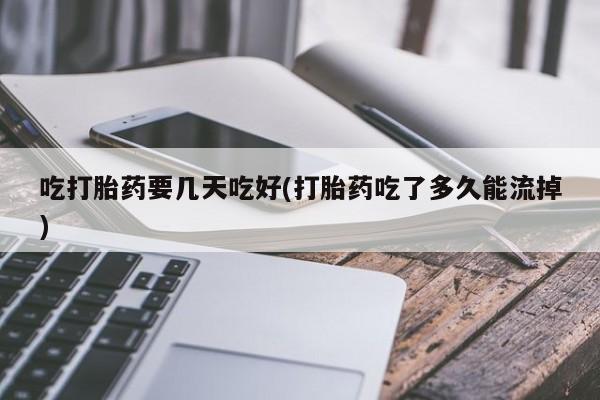 米非米索打胎药专卖微信吃打胎药要几天吃好(打胎药吃了多久能流掉)