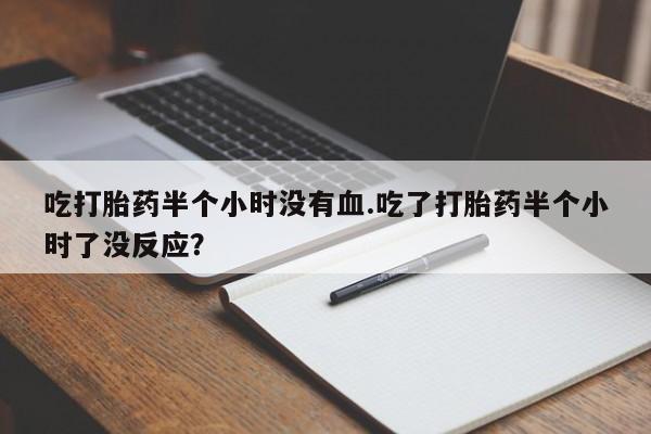 米非米索打胎药专卖微信吃打胎药半个小时没有血.吃了打胎药半个小时了没反应？
