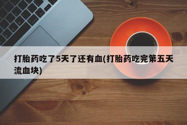 米非米索打胎药专卖微信打胎药吃了5天了还有血(打胎药吃完第五天流血块)