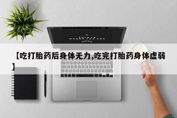 米非米索打胎药专卖微信【吃打胎药后身体无力,吃完打胎药身体虚弱】