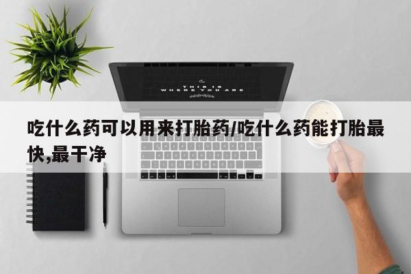 米非米索打胎药专卖微信吃什么药可以用来打胎药/吃什么药能打胎最快,最干净