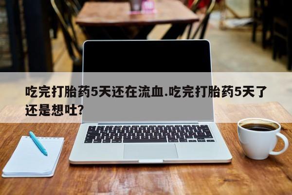 米非米索打胎药专卖微信吃完打胎药5天还在流血.吃完打胎药5天了还是想吐？