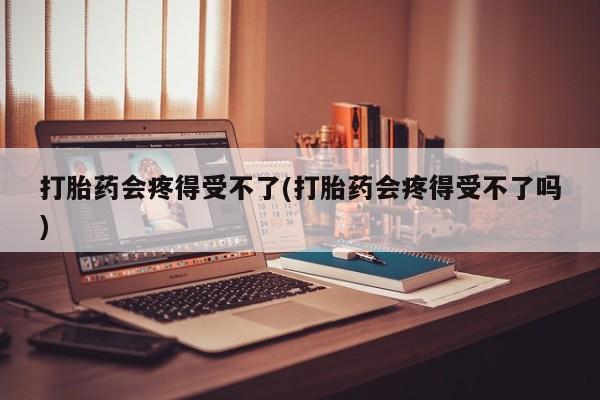 米非米索打胎药专卖微信打胎药会疼得受不了(打胎药会疼得受不了吗)