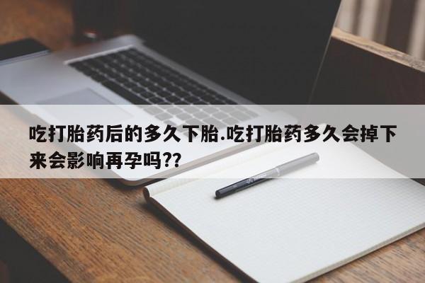 米非米索打胎药专卖微信吃打胎药后的多久下胎.吃打胎药多久会掉下来会影响再孕吗?？