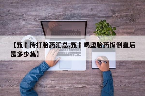 米非米索打胎药专卖微信【甄嬛传打胎药汇总,甄嬛喝堕胎药扳倒皇后是多少集】