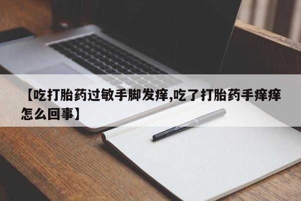 米非米索打胎药专卖微信【吃打胎药过敏手脚发痒,吃了打胎药手痒痒怎么回事】
