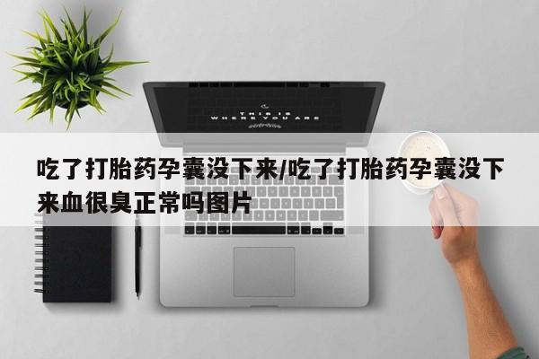 米非米索打胎药专卖微信吃了打胎药孕囊没下来/吃了打胎药孕囊没下来血很臭正常吗图片