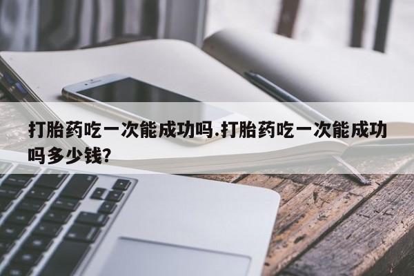 米非米索打胎药专卖微信打胎药吃一次能成功吗.打胎药吃一次能成功吗多少钱？