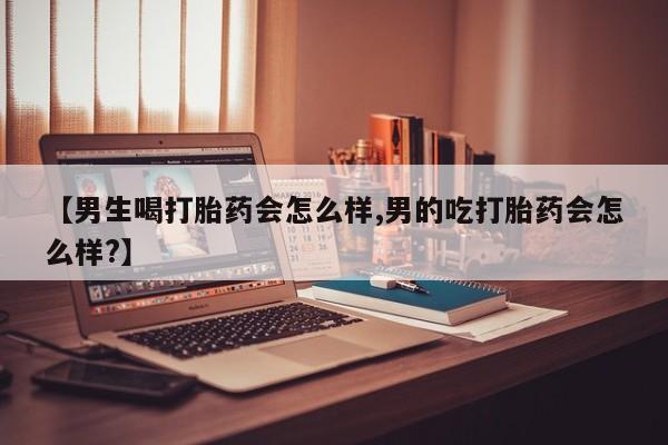 米非米索打胎药专卖微信【男生喝打胎药会怎么样,男的吃打胎药会怎么样?】