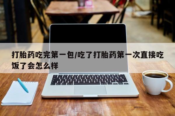 米非米索打胎药专卖微信打胎药吃完第一包/吃了打胎药第一次直接吃饭了会怎么样