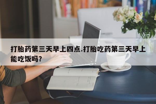 米非米索打胎药专卖微信打胎药第三天早上四点.打胎吃药第三天早上能吃饭吗？