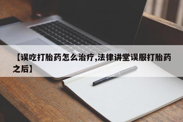米非米索打胎药专卖微信【误吃打胎药怎么治疗,法律讲堂误服打胎药之后】