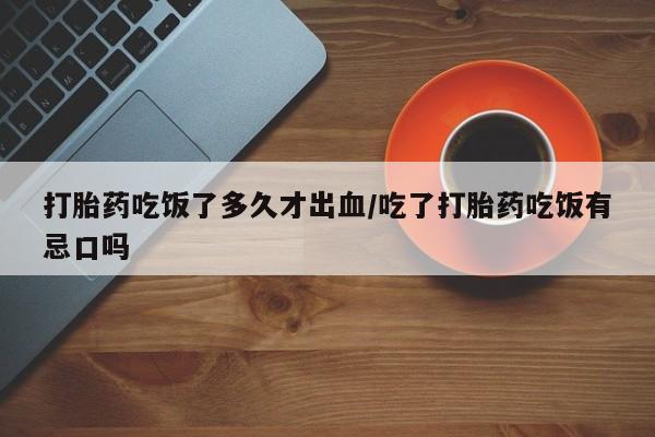 米非米索打胎药专卖微信打胎药吃饭了多久才出血/吃了打胎药吃饭有忌口吗