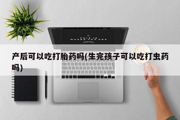 米非米索打胎药专卖微信产后可以吃打胎药吗(生完孩子可以吃打虫药吗)