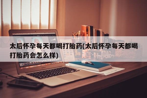 米非米索打胎药专卖微信太后怀孕每天都喝打胎药(太后怀孕每天都喝打胎药会怎么样)