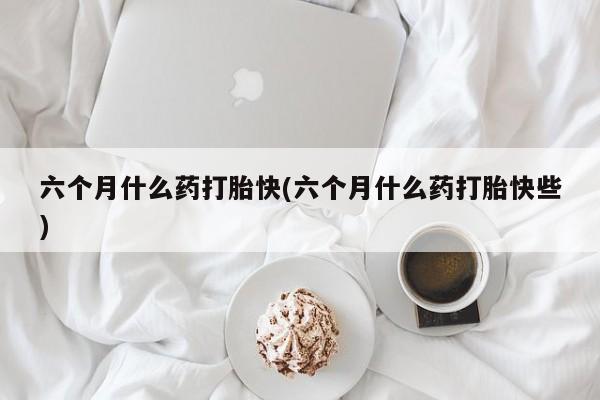 米非米索打胎药专卖微信六个月什么药打胎快(六个月什么药打胎快些)