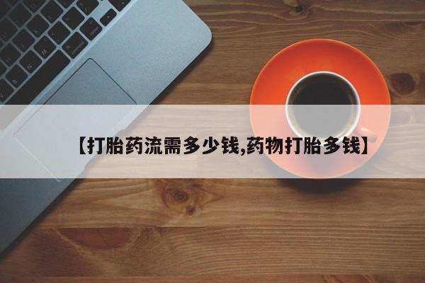 米非米索打胎药专卖微信【打胎药流需多少钱,药物打胎多钱】