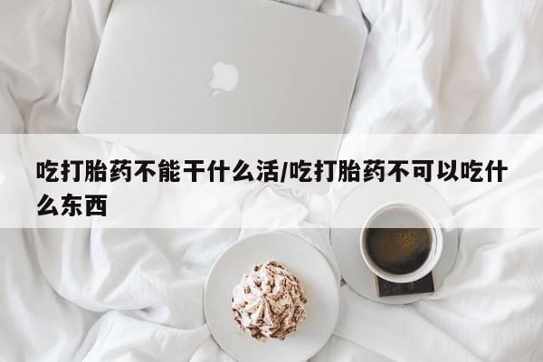 米非米索打胎药专卖微信吃打胎药不能干什么活/吃打胎药不可以吃什么东西