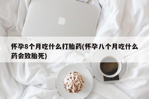 米非米索打胎药专卖微信怀孕8个月吃什么打胎药(怀孕八个月吃什么药会致胎死)