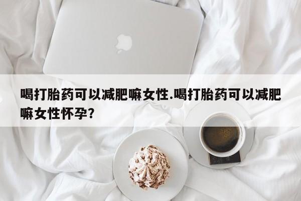 米非米索打胎药专卖微信喝打胎药可以减肥嘛女性.喝打胎药可以减肥嘛女性怀孕？