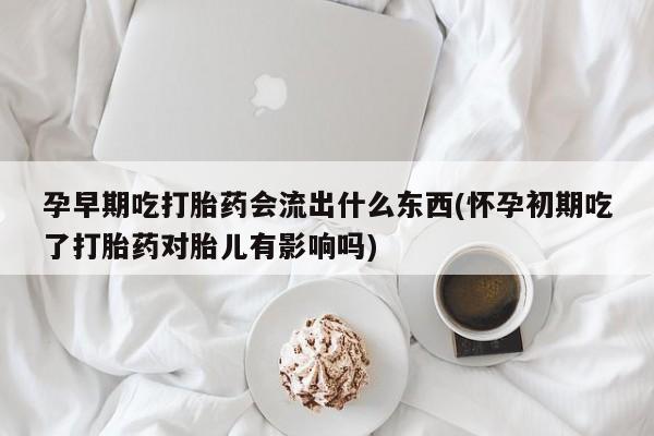 米非米索打胎药专卖微信孕早期吃打胎药会流出什么东西(怀孕初期吃了打胎药对胎儿有影响吗)