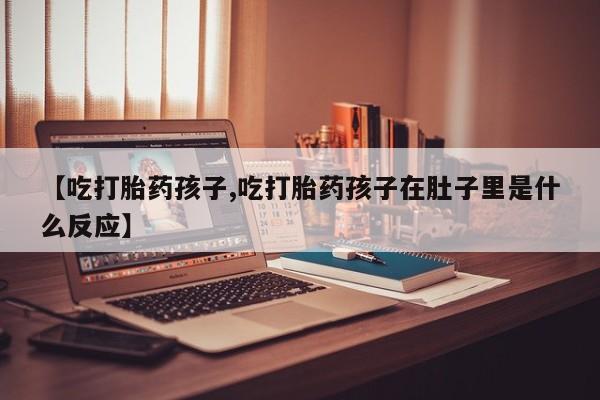 米非米索打胎药专卖微信【吃打胎药孩子,吃打胎药孩子在肚子里是什么反应】