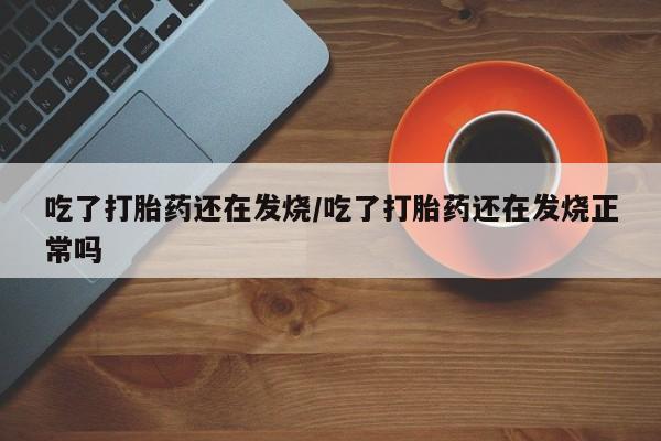 米非米索打胎药专卖微信吃了打胎药还在发烧/吃了打胎药还在发烧正常吗