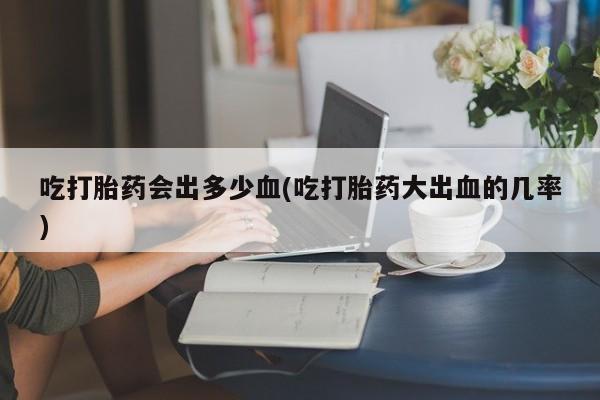 米非米索打胎药专卖微信吃打胎药会出多少血(吃打胎药大出血的几率)