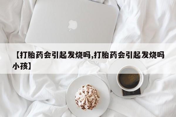 米非米索打胎药专卖微信【打胎药会引起发烧吗,打胎药会引起发烧吗小孩】