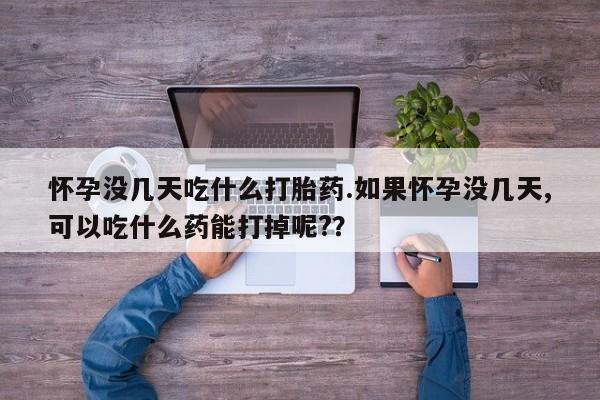 米非米索打胎药专卖微信怀孕没几天吃什么打胎药.如果怀孕没几天,可以吃什么药能打掉呢?？