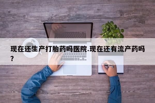 米非米索打胎药专卖微信现在还生产打胎药吗医院.现在还有流产药吗？