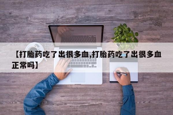 米非米索打胎药专卖微信【打胎药吃了出很多血,打胎药吃了出很多血正常吗】