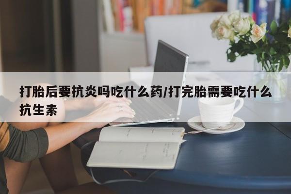 米非米索打胎药专卖微信打胎后要抗炎吗吃什么药/打完胎需要吃什么抗生素