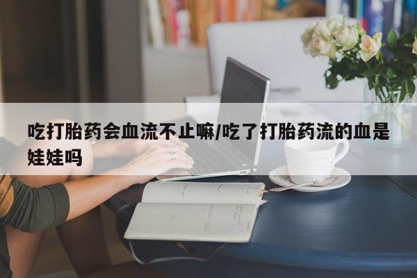米非米索打胎药专卖微信吃打胎药会血流不止嘛/吃了打胎药流的血是娃娃吗