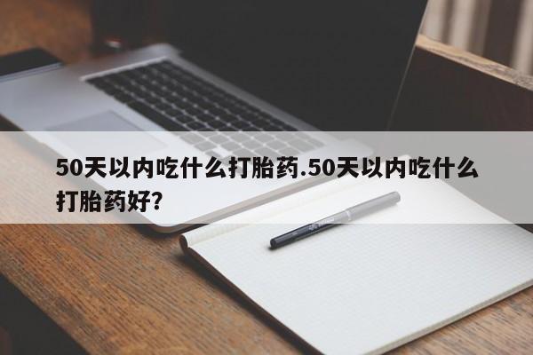 米非米索打胎药专卖微信50天以内吃什么打胎药.50天以内吃什么打胎药好？