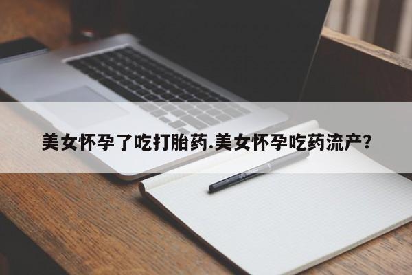 米非米索打胎药专卖微信美女怀孕了吃打胎药.美女怀孕吃药流产？