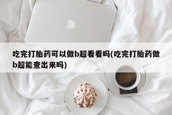 米非米索打胎药专卖微信吃完打胎药可以做b超看看吗(吃完打胎药做b超能查出来吗)